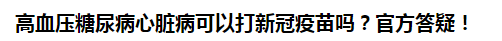 高血壓糖尿病心臟病可以打新冠疫苗嗎？官方答疑！