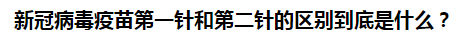 新冠病毒疫苗第一針和第二針的區(qū)別到底是什么？