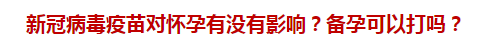 新冠病毒疫苗對(duì)懷孕有沒有影響？備孕可以打嗎？