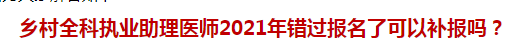 鄉(xiāng)村全科執(zhí)業(yè)助理醫(yī)師2021年錯(cuò)過(guò)報(bào)名了可以補(bǔ)報(bào)嗎？