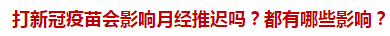 打新冠疫苗會影響月經(jīng)推遲嗎？都有哪些影響？