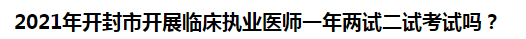 2021年開封市開展臨床執(zhí)業(yè)醫(yī)師一年兩試二試考試嗎？