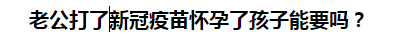 老公打了新冠疫苗懷孕了孩子能要嗎？