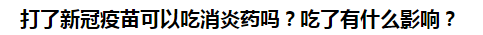 打了新冠疫苗可以吃消炎藥嗎？吃了有什么影響？