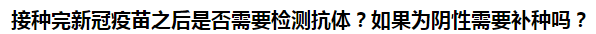 接種完新冠疫苗之后是否需要檢測(cè)抗體？如果為陰性需要補(bǔ)種嗎？