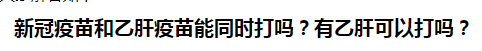 新冠疫苗和乙肝疫苗能同時打嗎？有乙肝可以打嗎？