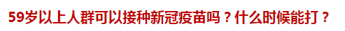 59歲以上人群可以接種新冠疫苗嗎？什么時(shí)候能打？