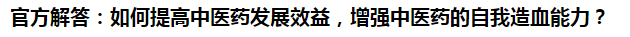 官方解答：如何提高中醫(yī)藥發(fā)展效益，增強中醫(yī)藥的自我造血能力？