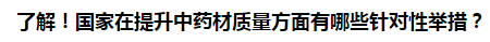 了解！國家在提升中藥材質量方面有哪些針對性舉措？