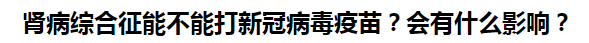 腎病綜合征能不能打新冠病毒疫苗？會(huì)有什么影響？