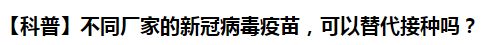 【科普】不同廠家的新冠病毒疫苗，可以替代接種嗎？