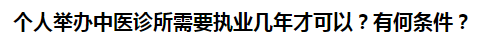 個人舉辦中醫(yī)診所需要執(zhí)業(yè)幾年才可以？有何條件？