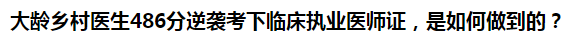 大齡鄉(xiāng)村醫(yī)生486分逆襲考下臨床執(zhí)業(yè)醫(yī)師證，是如何做到的？