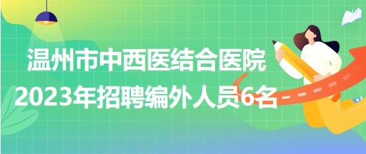 溫州市中西醫(yī)結(jié)合醫(yī)院2023年招聘編外工作人員6名