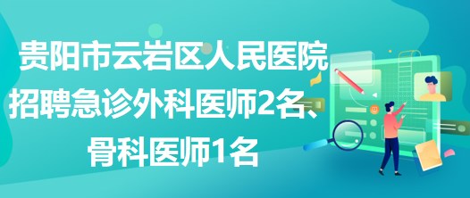 貴陽市云巖區(qū)人民醫(yī)院招聘急診外科醫(yī)師2名、骨科醫(yī)師1名