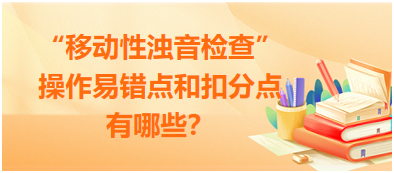 “移動性濁音檢查”操作易錯點和扣分點有哪些？