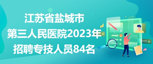 江蘇省鹽城市第三人民醫(yī)院2023年招聘專技人員84名