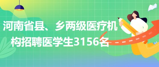 河南省2023年為縣、鄉(xiāng)兩級(jí)醫(yī)療機(jī)構(gòu)招聘醫(yī)學(xué)生3156名