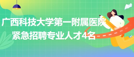 廣西科技大學第一附屬醫(yī)院2023年緊急招聘專業(yè)人才4名