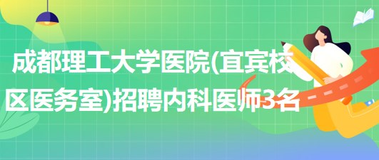 成都理工大學醫(yī)院(宜賓校區(qū)醫(yī)務室)2023年招聘內(nèi)科醫(yī)師3名