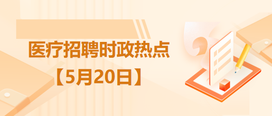 醫(yī)療衛(wèi)生招聘時(shí)事政治：2023年5月20日時(shí)政熱點(diǎn)整理