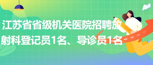 江蘇省省級(jí)機(jī)關(guān)醫(yī)院招聘放射科登記員1名、導(dǎo)診員1名