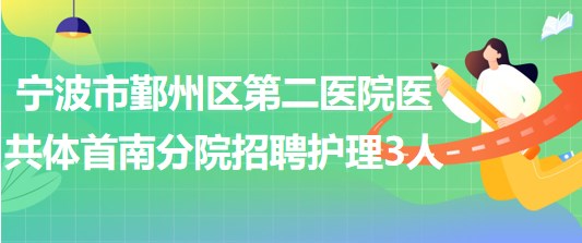 寧波市鄞州區(qū)第二醫(yī)院醫(yī)共體首南分院招聘護(hù)理人員3名