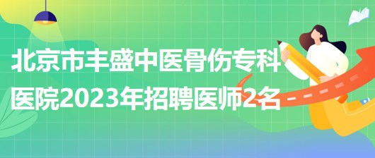 北京市豐盛中醫(yī)骨傷?？漆t(yī)院(豐盛醫(yī)院)2023年招聘醫(yī)師2名