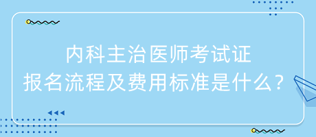 內(nèi)科主治醫(yī)師考試證報名流程及費用標(biāo)準(zhǔn)是什么？