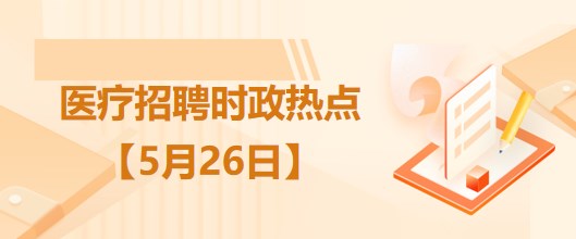 醫(yī)療衛(wèi)生招聘時(shí)事政治：2023年5月26日時(shí)政熱點(diǎn)整理