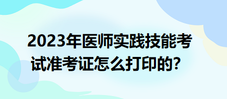 2023年臨床執(zhí)業(yè)醫(yī)師實踐技能考試準考證怎么打印的？