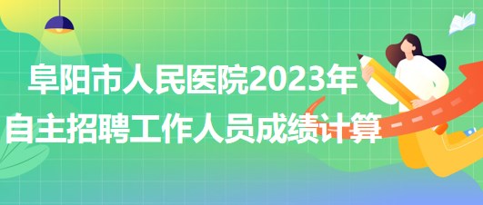 阜陽(yáng)市人民醫(yī)院2023年自主招聘（本、?？疲┕ぷ魅藛T成績(jī)計(jì)算