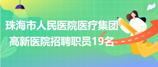 珠海市人民醫(yī)院醫(yī)療集團高新醫(yī)院2023年招聘合同制職員19名