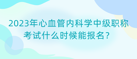 2023年心血管內(nèi)科學(xué)中級(jí)職稱考試什么時(shí)候能報(bào)名？