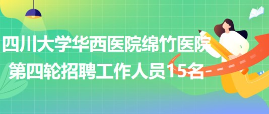 四川大學華西醫(yī)院綿竹醫(yī)院2023年第四輪招聘工作人員15名