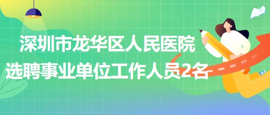 深圳市龍華區(qū)人民醫(yī)院選聘專業(yè)技術四級事業(yè)單位工作人員2名