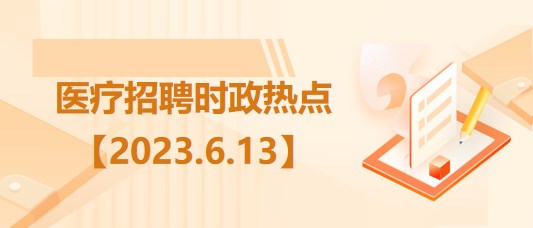 醫(yī)療衛(wèi)生招聘時(shí)事政治：2023年6月13日時(shí)政熱點(diǎn)整理