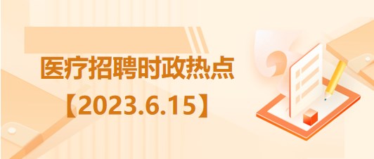 醫(yī)療衛(wèi)生招聘時事政治：2023年6月15日時政熱點(diǎn)整理