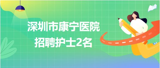 深圳市康寧醫(yī)院2023年6月招聘護士2名