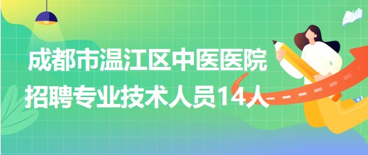 成都市溫江區(qū)中醫(yī)醫(yī)院2023年6月招聘專業(yè)技術人員14人