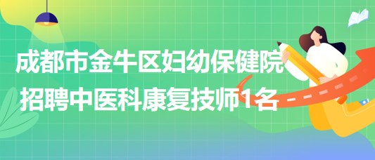 成都市金牛區(qū)婦幼保健院2023年編外招聘中醫(yī)科康復(fù)技師1名