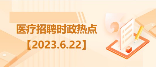 醫(yī)療衛(wèi)生招聘時事政治：2023年6月22日時政熱點整理