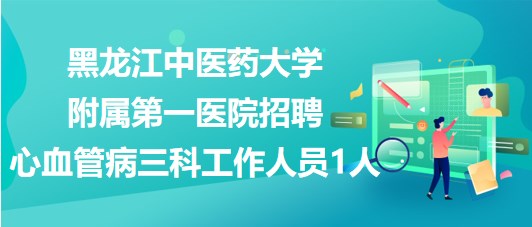 黑龍江中醫(yī)藥大學(xué)附屬第一醫(yī)院招聘心血管病三科工作人員1人