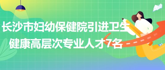 長沙市婦幼保健院2023年引進(jìn)衛(wèi)生健康高層次專業(yè)人才7名