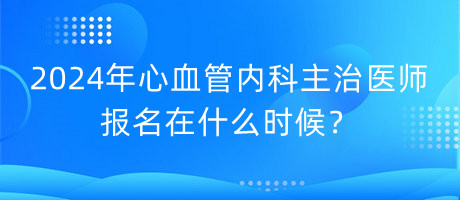 2024年心血管內科主治醫(yī)師報名在什么時候？