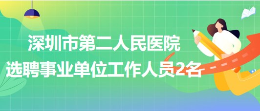 深圳市第二人民醫(yī)院2023年7月公開選聘事業(yè)單位工作人員2名