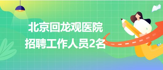 北京回龍觀(guān)醫(yī)院2023年招聘工作人員2名