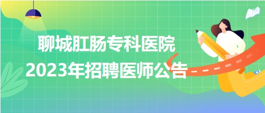 聊城肛腸?？漆t(yī)院2023年招聘醫(yī)師公告