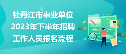 牡丹江市事業(yè)單位2023年下半年招聘工作人員報(bào)名流程