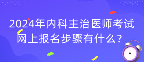 2024年內(nèi)科主治醫(yī)師考試網(wǎng)上報(bào)名步驟有什么？